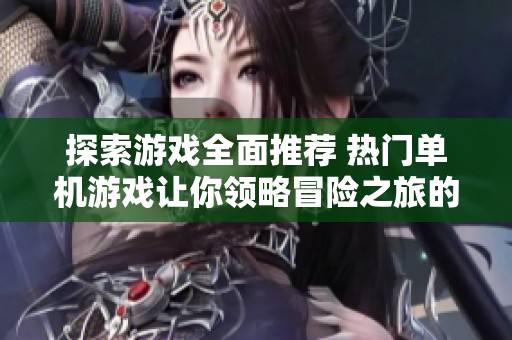 探索游戏全面推荐 热门单机游戏让你领略冒险之旅的精彩与魅力