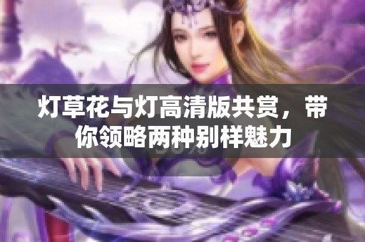 灯草花与灯高清版共赏，带你领略两种别样魅力