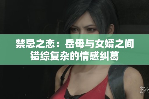 禁忌之恋：岳母与女婿之间错综复杂的情感纠葛