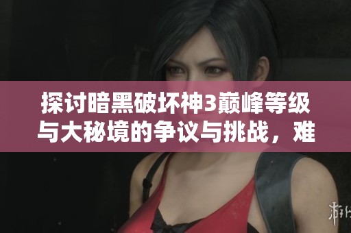 探讨暗黑破坏神3巅峰等级与大秘境的争议与挑战，难度设计引发玩家热议