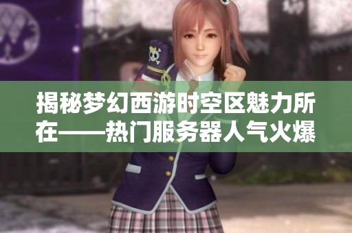 揭秘梦幻西游时空区魅力所在——热门服务器人气火爆原因深度分析
