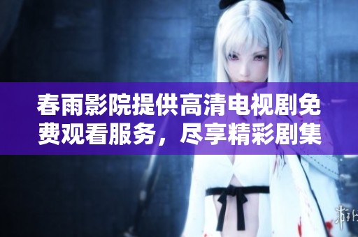春雨影院提供高清电视剧免费观看服务，尽享精彩剧集体验