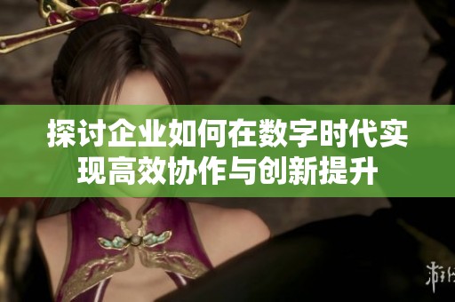 探讨企业如何在数字时代实现高效协作与创新提升