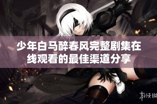 少年白马醉春风完整剧集在线观看的最佳渠道分享
