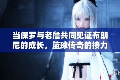 当保罗与老詹共同见证布朗尼的成长，篮球传奇的接力将在何处延续？