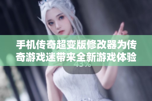 手机传奇超变版修改器为传奇游戏迷带来全新游戏体验与无限可能性