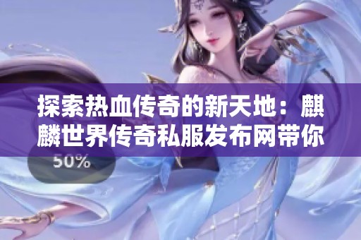 探索热血传奇的新天地：麒麟世界传奇私服发布网带你畅游游戏新选择