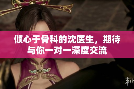 倾心于骨科的沈医生，期待与你一对一深度交流