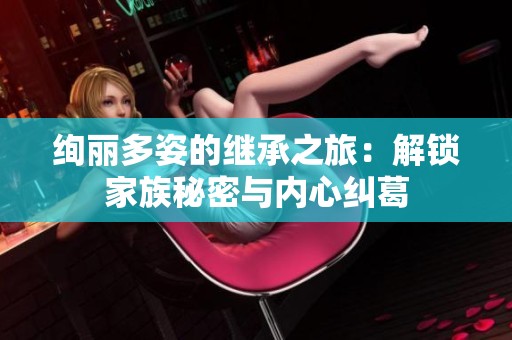 绚丽多姿的继承之旅：解锁家族秘密与内心纠葛