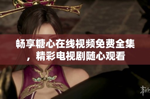 畅享糖心在线视频免费全集，精彩电视剧随心观看