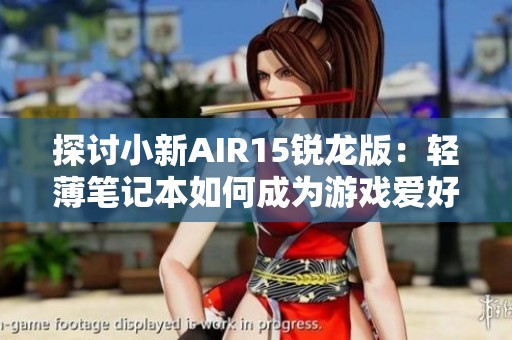 探讨小新AIR15锐龙版：轻薄笔记本如何成为游戏爱好者的强劲选择