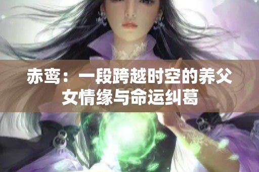 赤鸾：一段跨越时空的养父女情缘与命运纠葛