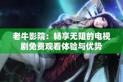 老牛影院：畅享无阻的电视剧免费观看体验与优势