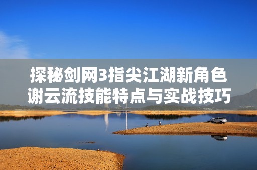 探秘剑网3指尖江湖新角色谢云流技能特点与实战技巧全面解析
