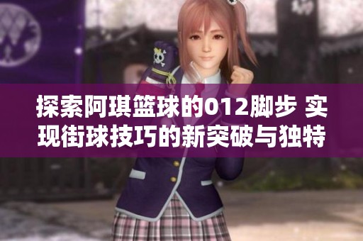 探索阿琪篮球的012脚步 实现街球技巧的新突破与独特魅力