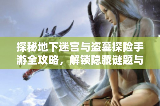 探秘地下迷宫与盗墓探险手游全攻略，解锁隐藏谜题与宝藏秘籍尽在其中