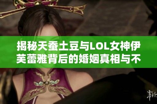 揭秘天蚕土豆与LOL女神伊芙蕾雅背后的婚姻真相与不为人知的故事
