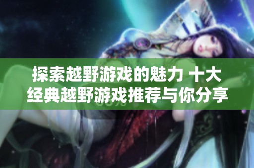 探索越野游戏的魅力 十大经典越野游戏推荐与你分享精彩体验