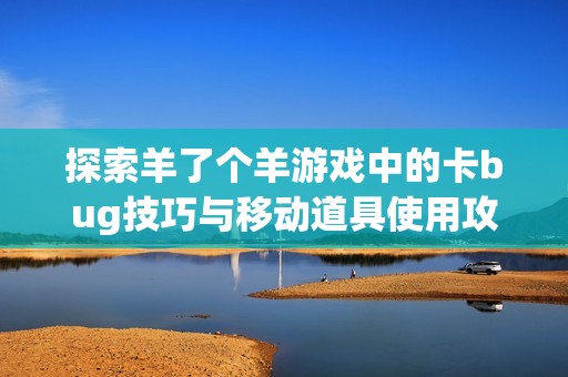 探索羊了个羊游戏中的卡bug技巧与移动道具使用攻略详解