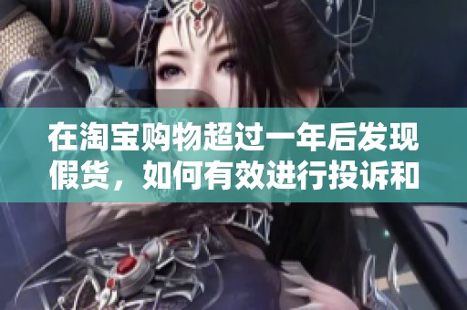在淘宝购物超过一年后发现假货，如何有效进行投诉和维权的详细指南