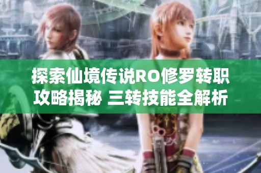 探索仙境传说RO修罗转职攻略揭秘 三转技能全解析与职业发展新方向