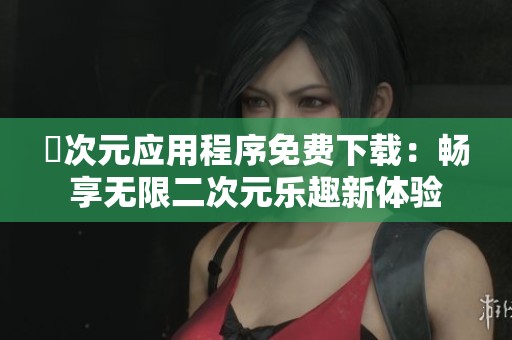囧次元应用程序免费下载：畅享无限二次元乐趣新体验
