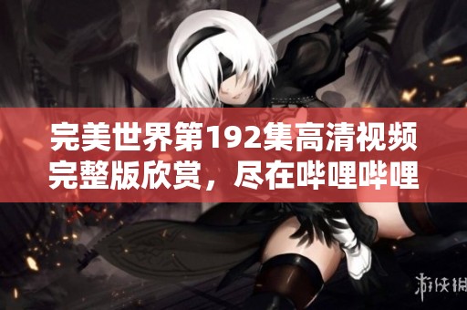 完美世界第192集高清视频完整版欣赏，尽在哔哩哔哩平台带来的精彩内容