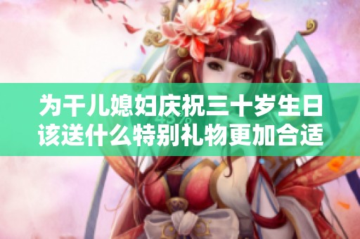 为干儿媳妇庆祝三十岁生日该送什么特别礼物更加合适