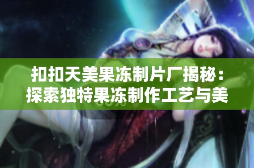扣扣天美果冻制片厂揭秘：探索独特果冻制作工艺与美味秘诀