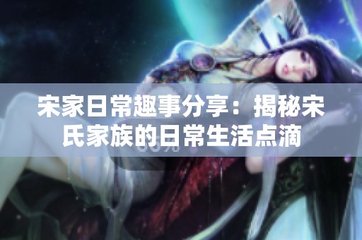 宋家日常趣事分享：揭秘宋氏家族的日常生活点滴