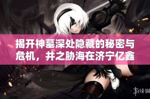 揭开神墓深处隐藏的秘密与危机，井之胁海在济宁亿鑫游的传奇探险之旅