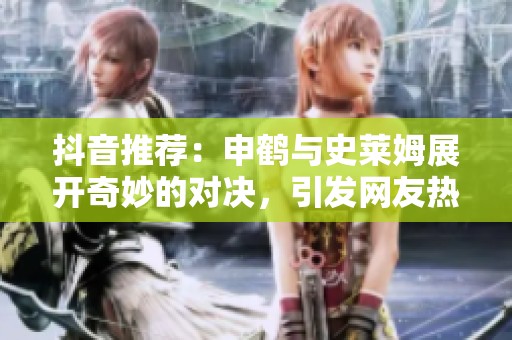 抖音推荐：申鹤与史莱姆展开奇妙的对决，引发网友热议与欢笑