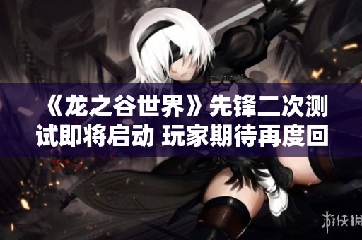 《龙之谷世界》先锋二次测试即将启动 玩家期待再度回归探险之旅