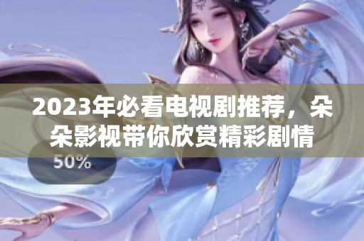 2023年必看电视剧推荐，朵朵影视带你欣赏精彩剧情