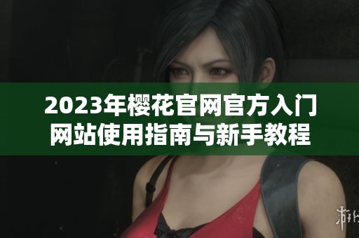 2023年樱花官网官方入门网站使用指南与新手教程
