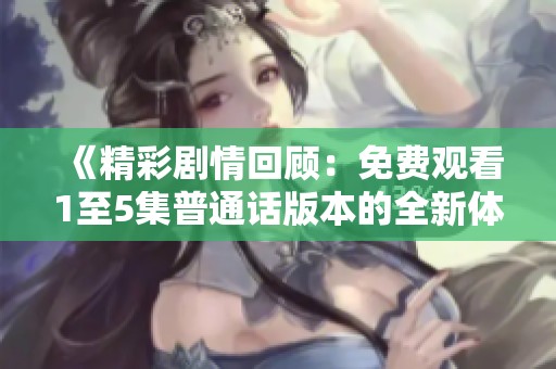 《精彩剧情回顾：免费观看1至5集普通话版本的全新体验》