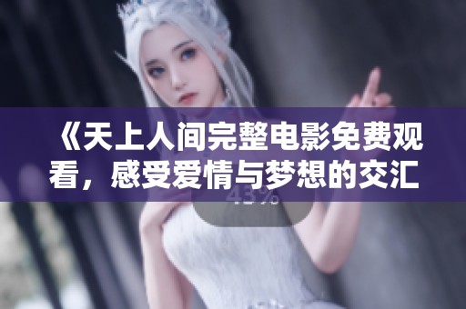 《天上人间完整电影免费观看，感受爱情与梦想的交汇》