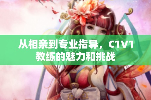 从相亲到专业指导，C1V1教练的魅力和挑战