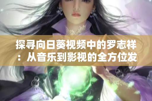 探寻向日葵视频中的罗志祥：从音乐到影视的全方位发展与魅力