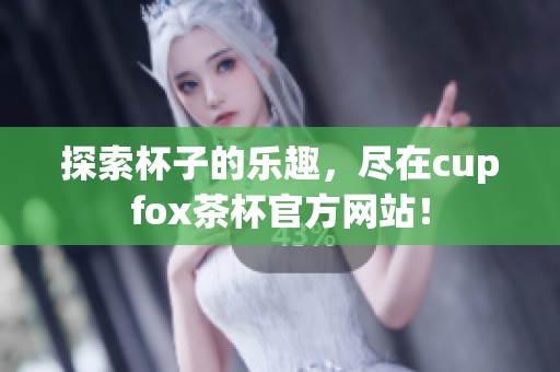 探索杯子的乐趣，尽在cupfox茶杯官方网站！