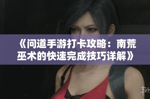 《问道手游打卡攻略：南荒巫术的快速完成技巧详解》
