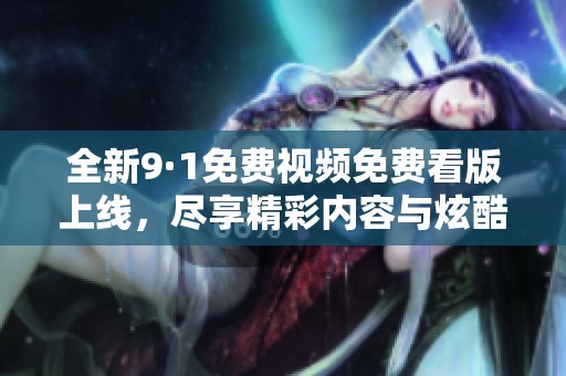 全新9·1免费视频免费看版上线，尽享精彩内容与炫酷功能！