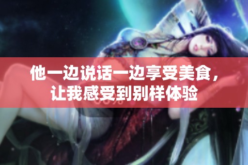 他一边说话一边享受美食，让我感受到别样体验