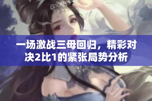 一场激战三母回归，精彩对决2比1的紧张局势分析