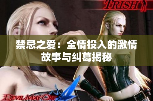 禁忌之爱：全情投入的激情故事与纠葛揭秘