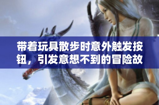 带着玩具散步时意外触发按钮，引发意想不到的冒险故事