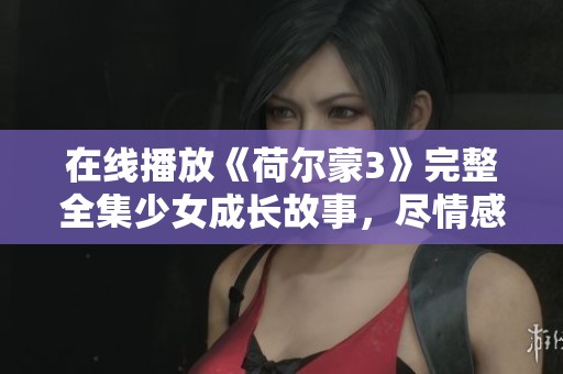 在线播放《荷尔蒙3》完整全集少女成长故事，尽情感受青春魅力