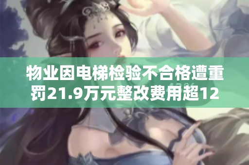 物业因电梯检验不合格遭重罚21.9万元整改费用超120万元