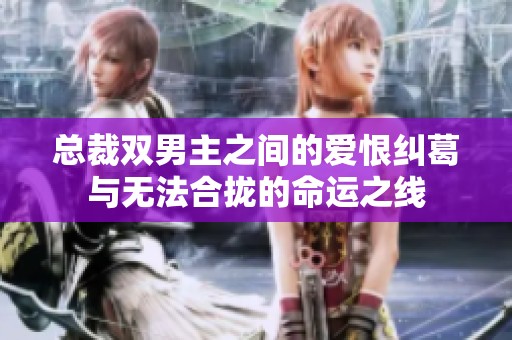 总裁双男主之间的爱恨纠葛与无法合拢的命运之线