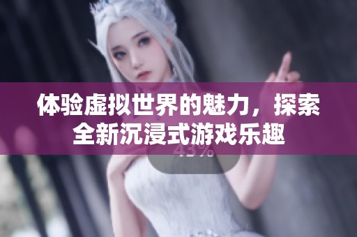 体验虚拟世界的魅力，探索全新沉浸式游戏乐趣